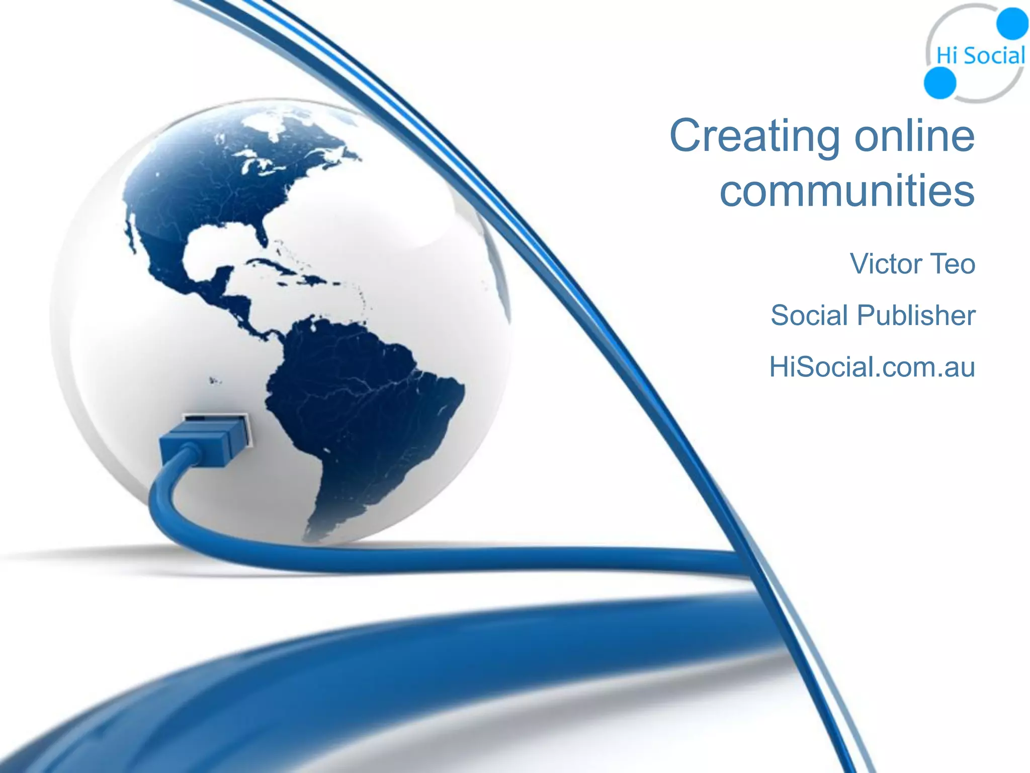 Creating online
  communities
          Victor Teo
    Social Publisher
    HiSocial.com.au
 