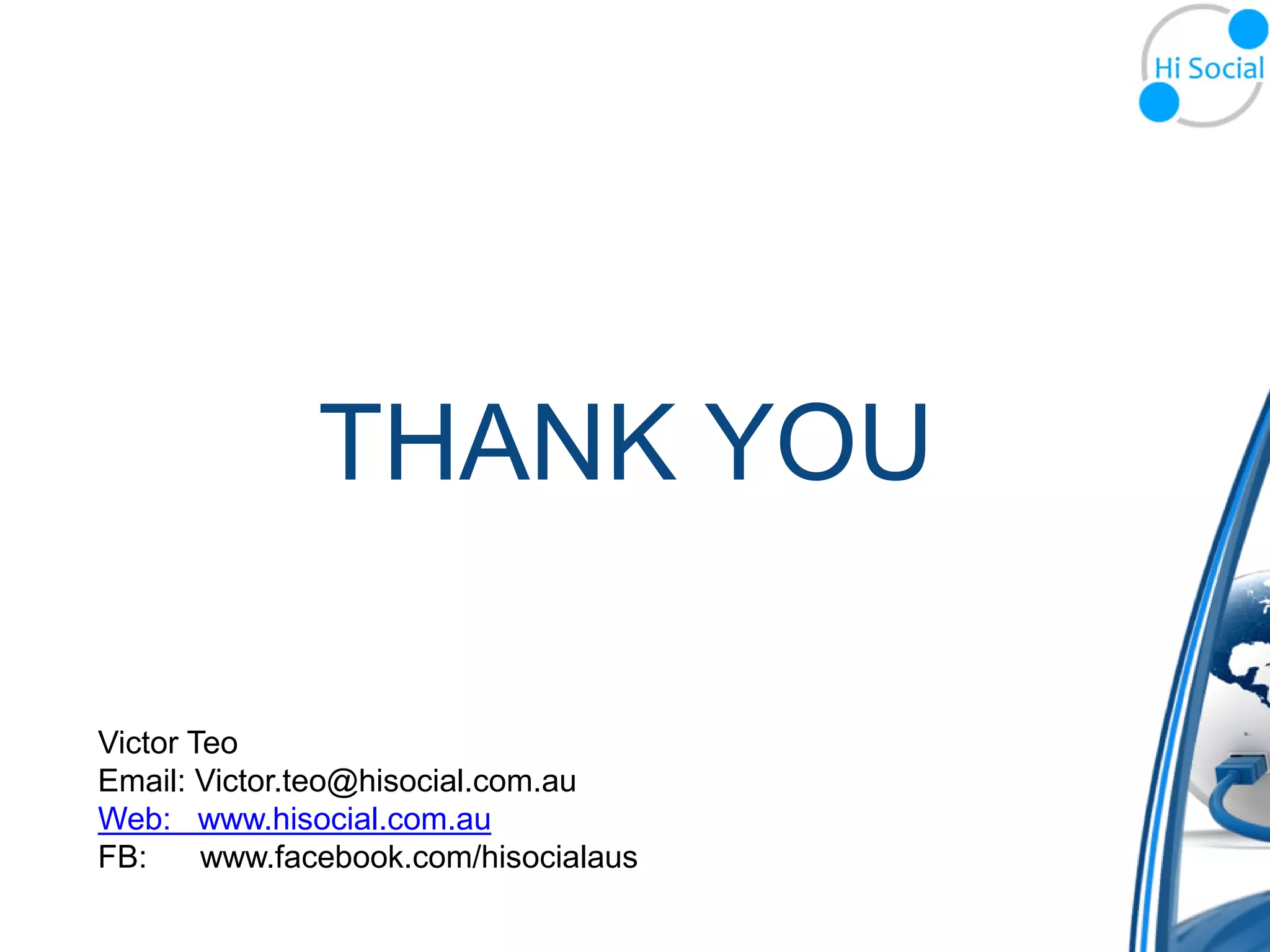 THANK YOU

Victor Teo
Email: Victor.teo@hisocial.com.au
Web: www.hisocial.com.au
FB:     www.facebook.com/hisocialaus
 