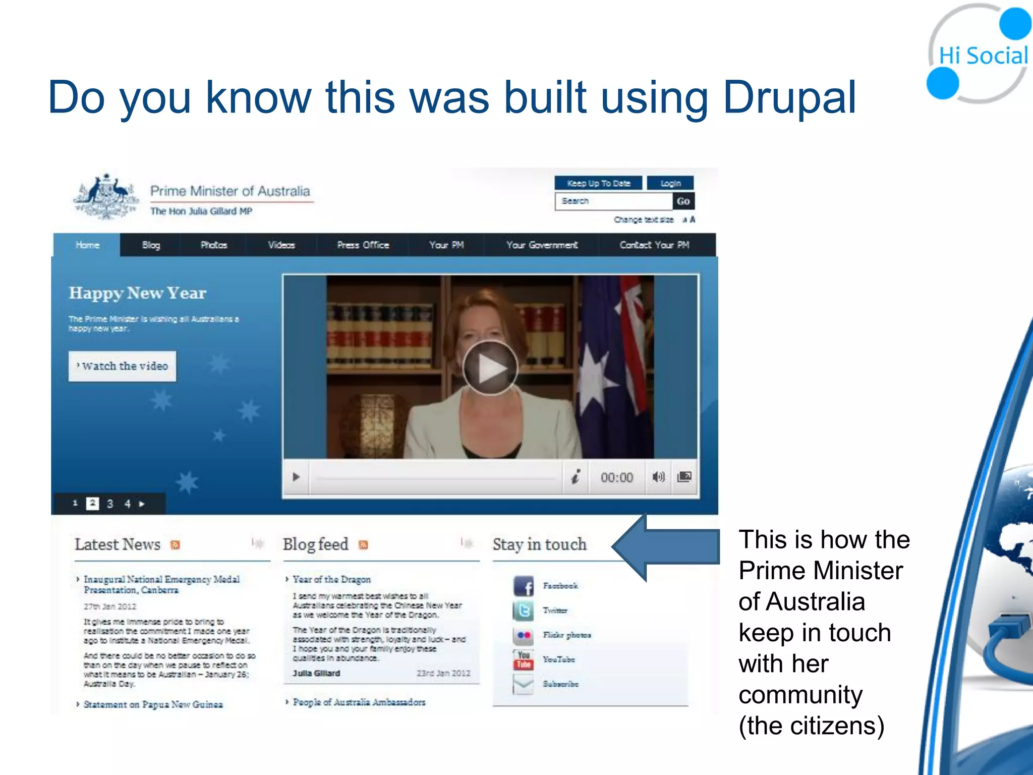 Do you know this was built using Drupal




                                 This is how the
                                 Prime Minister
                                 of Australia
                                 keep in touch
                                 with her
                                 community
                                 (the citizens)
 