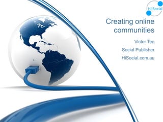 Creating online
  communities
          Victor Teo
    Social Publisher
    HiSocial.com.au
 