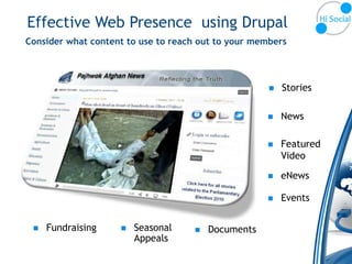 Effective Web Presence using Drupal
Consider what content to use to reach out to your members



                                                        Stories

                                                        News

                                                        Featured
                                                         Video

                                                        eNews

                                                        Events


    Fundraising       Seasonal       Documents
                        Appeals
 