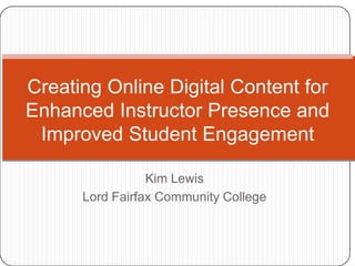 Creating Online Digital Content for
Enhanced Instructor Presence and
 Improved Student Engagement

                 Kim Lewis
      Lord Fairfax Community College
 