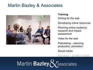 Martin Bazley & Associates  Training Writing for the web Developing online resources Planning online audience research and impact assessment Video for the web Podcasting – planning, production, promotion Social media  And more – anything digital 