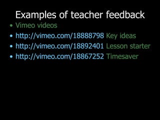 Examples of teacher feedback Vimeo videos http://vimeo.com/18888798  Key ideas http://vimeo.com/18892401  Lesson starter http://vimeo.com/18867252  Timesaver 