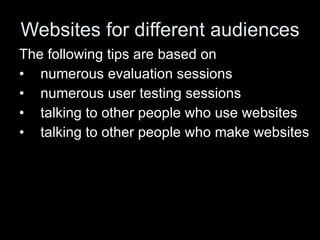 Websites for different audiences The following tips are based on  numerous evaluation sessions numerous user testing sessions talking to other people who use websites talking to other people who make websites 