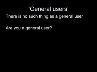 ‘ General users’ There is no such thing as a general user Are you a general user? 