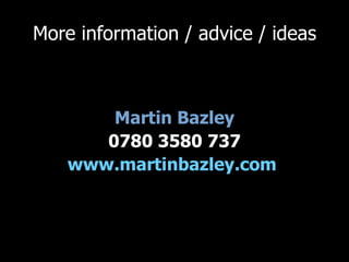 More information / advice / ideas Martin Bazley 0780 3580 737 www.martinbazley.com   