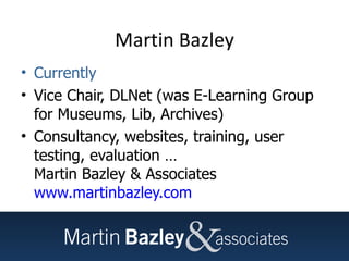 Martin Bazley Currently Vice Chair, DLNet (was E-Learning Group for Museums, Lib, Archives) Consultancy, websites, training, user testing, evaluation … Martin Bazley & Associates www.martinbazley.com   