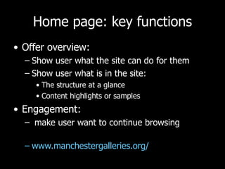 Home page: key functions Offer overview:  Show user what the site can do for them Show user what is in the site: The structure at a glance Content highlights or samples Engagement: make user want to continue browsing www.manchestergalleries.org/   