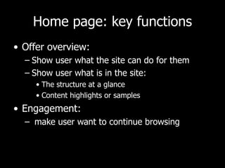 Home page: key functions Offer overview:  Show user what the site can do for them Show user what is in the site: The structure at a glance Content highlights or samples Engagement: make user want to continue browsing 
