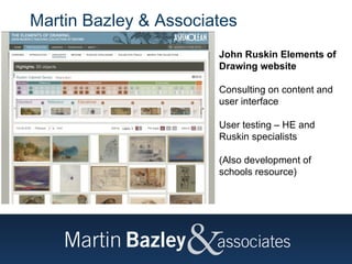 Martin Bazley & Associates  John Ruskin Elements of Drawing website Consulting on content and user interface User testing – HE and Ruskin specialists (Also development of schools resource) 