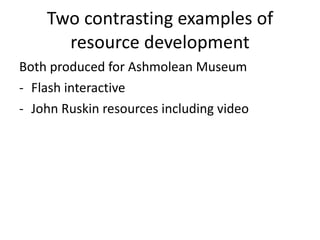 Two contrasting examples of resource development Both produced for Ashmolean Museum Flash interactive John Ruskin resources including video 