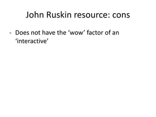 John Ruskin resource: cons Does not have the ‘wow’ factor of an ‘interactive’ 