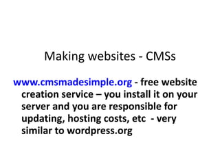 Making websites - CMSs www.cmsmadesimple.org  - free website creation service – you install it on your server and you are responsible for updating, hosting costs, etc  - very similar to wordpress.org  