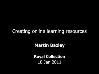 Creating online learning resources Martin Bazley Royal Collection 18 Jan 2011 
