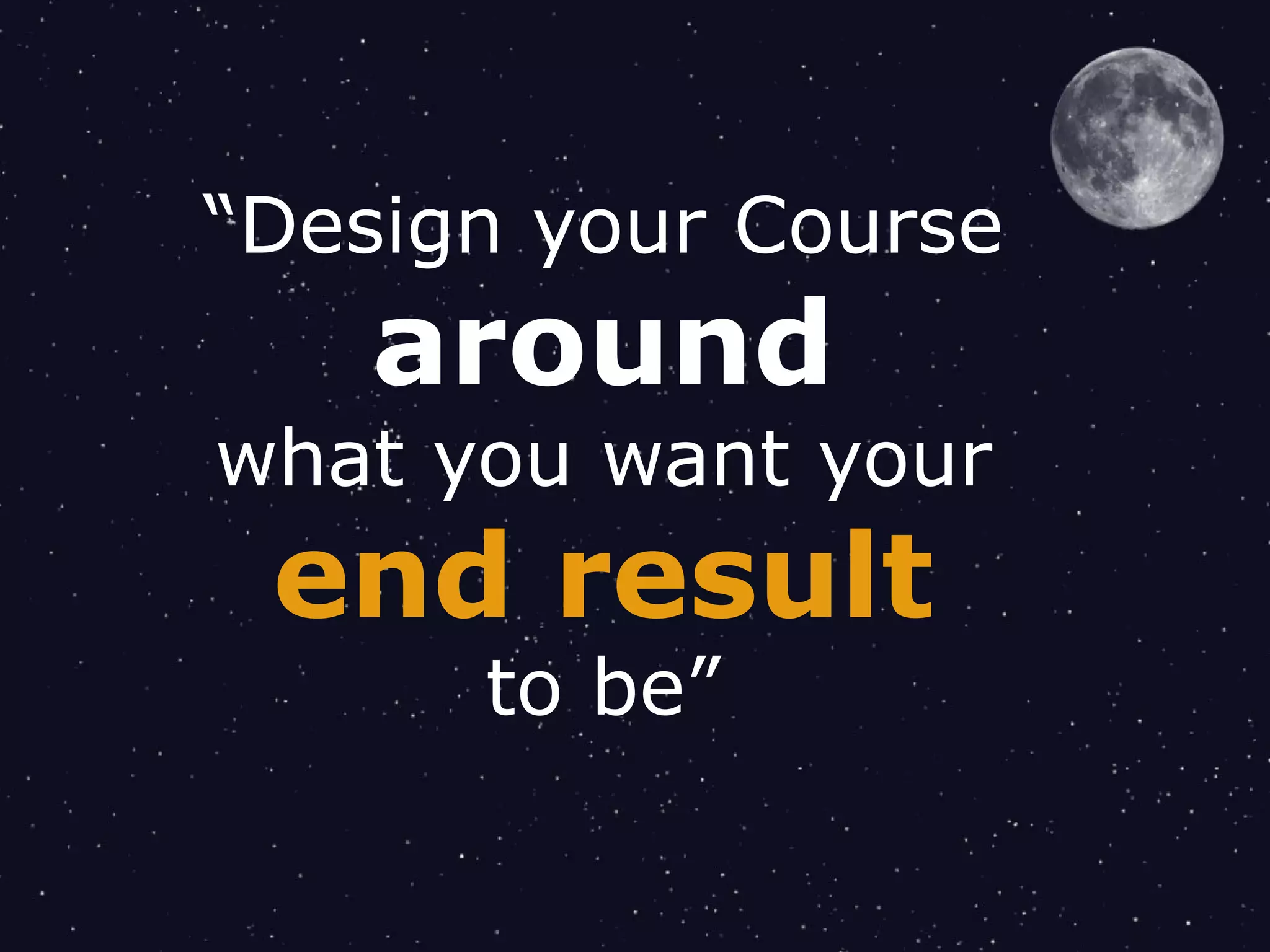 “Design your Course
around
what you want your
end result
to be”