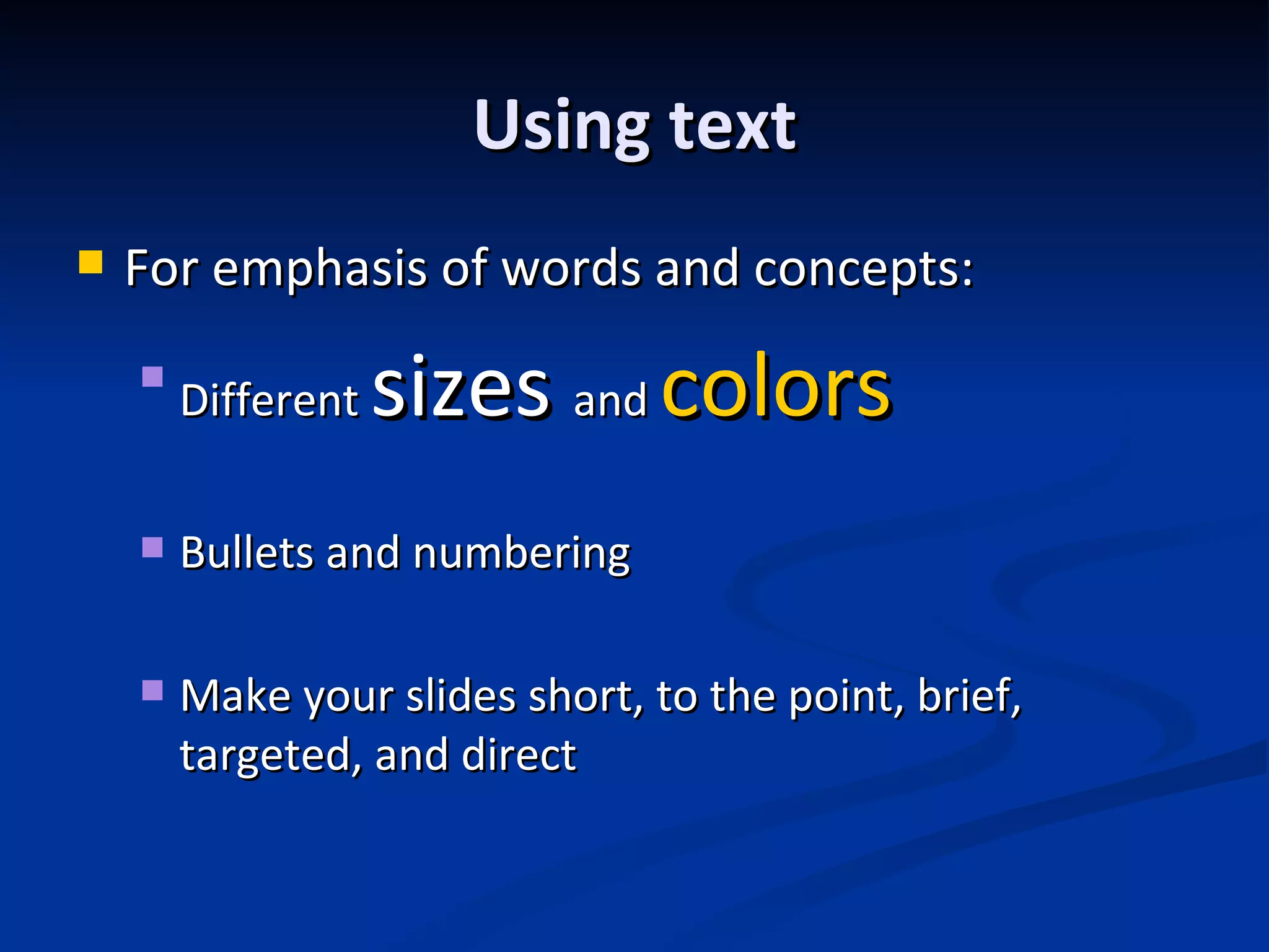 Using text For emphasis of words and concepts: Different sizes and colors Bullets and numbering Make your slides short, to the point, brief, targeted, and direct