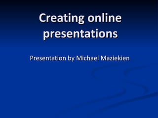 Creating online presentations Presentation by Michael Maziekien 