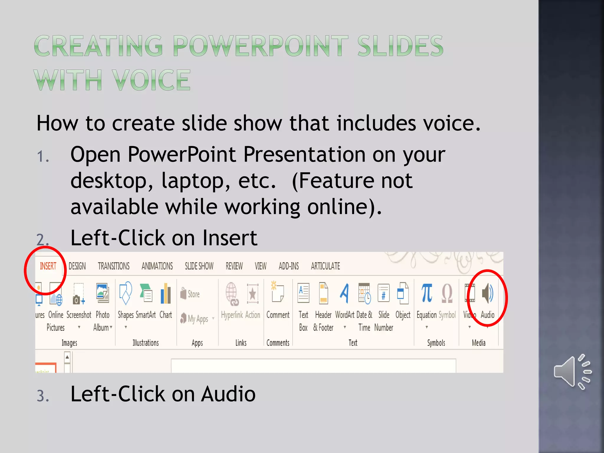 How to create slide show that includes voice.
1. Open PowerPoint Presentation on your
desktop, laptop, etc. (Feature not
available while working online).
2. Left-Click on Insert
3. Left-Click on Audio
 