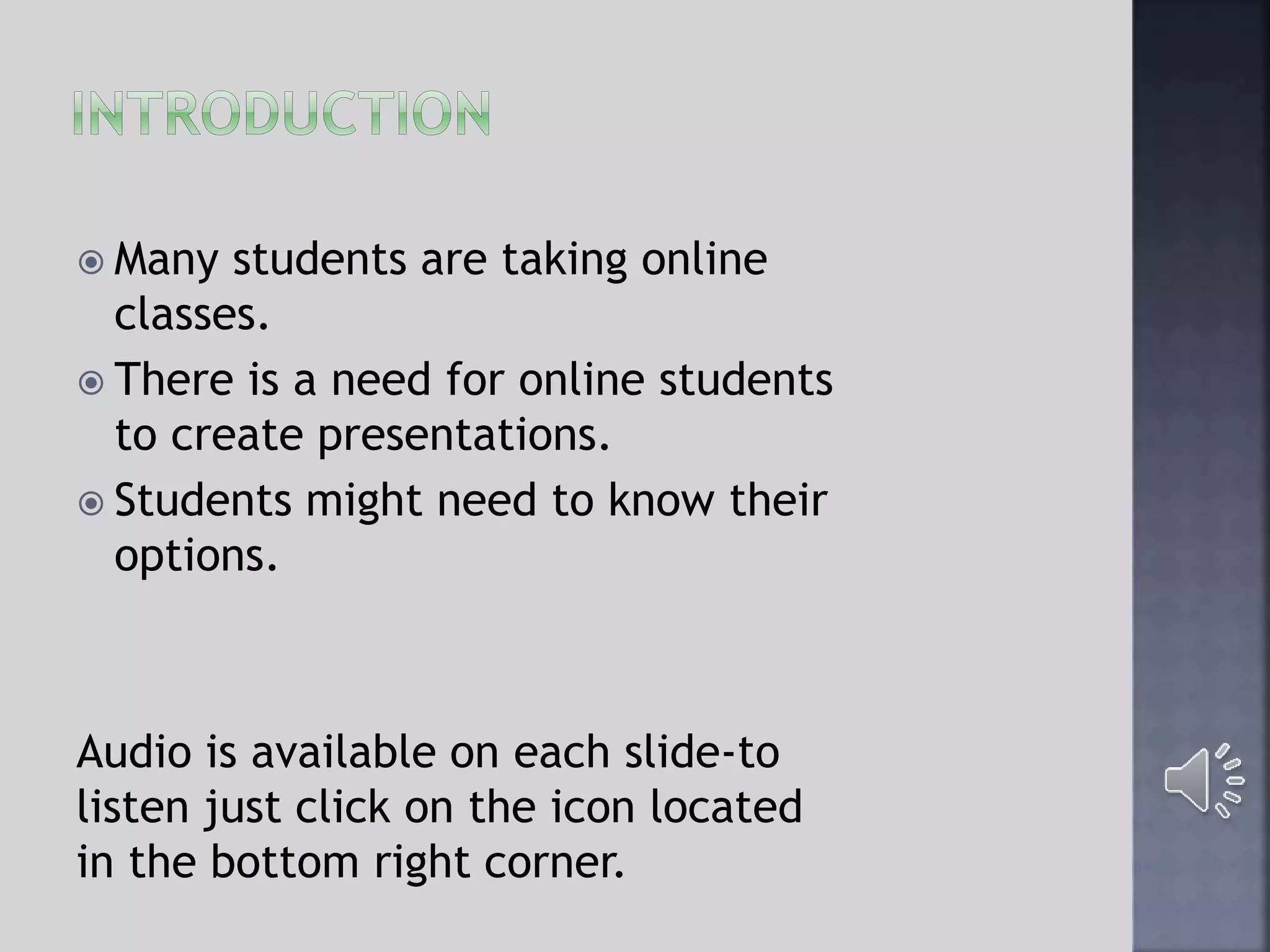  Many students are taking online
classes.
 There is a need for online students
to create presentations.
 Students might need to know their
options.
Audio is available on each slide-to
listen just click on the icon located
in the bottom right corner.
 