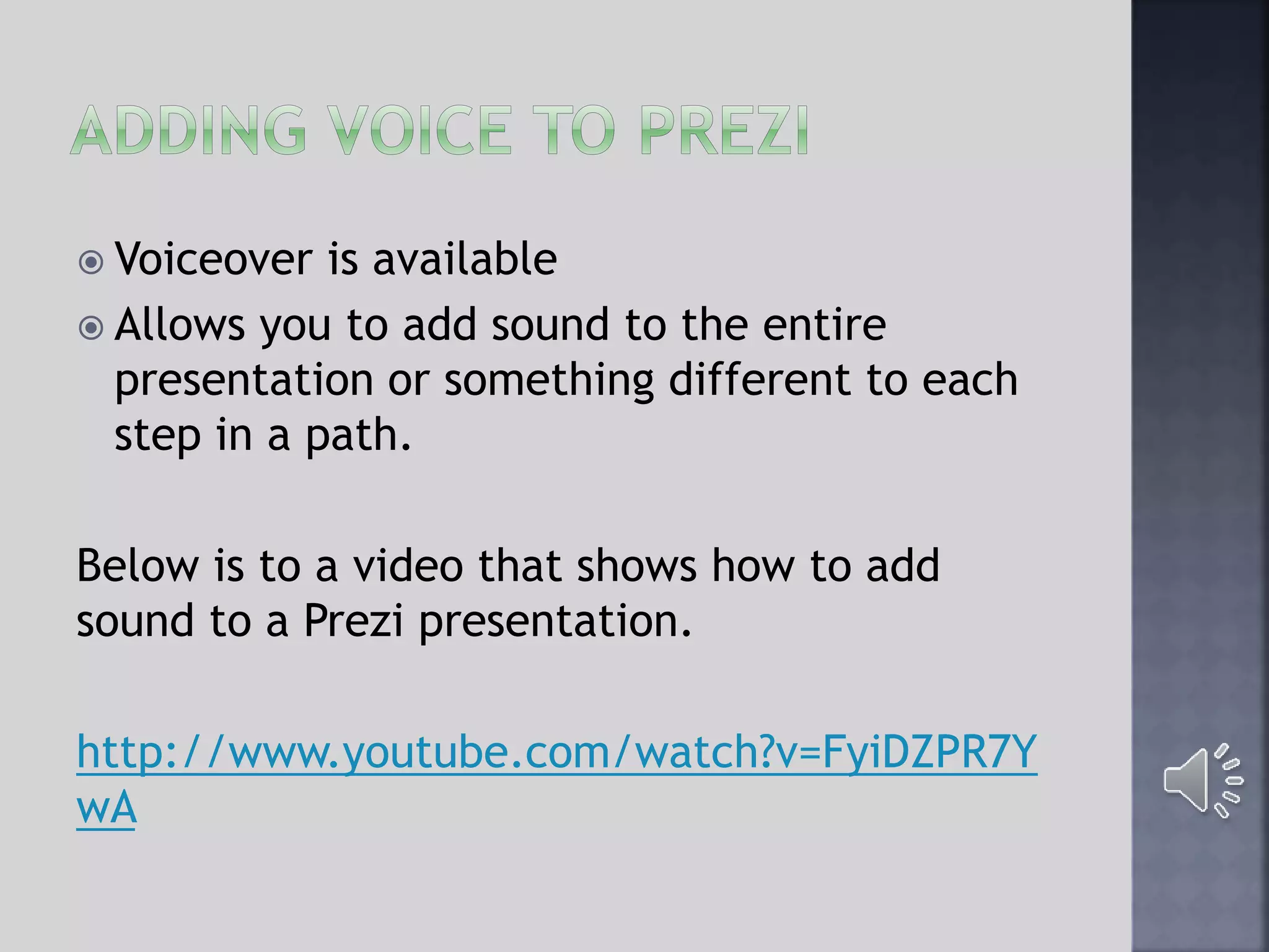  Voiceover is available
 Allows you to add sound to the entire
presentation or something different to each
step in a path.
Below is to a video that shows how to add
sound to a Prezi presentation.
http://www.youtube.com/watch?v=FyiDZPR7Y
wA
 