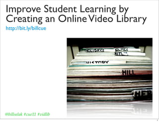 Improve Student Learning by
Creating an Online Video Library
http://bit.ly/billcue




@billselak #cue11 #vidlib
                                   1
 