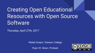 Creating Open Educational
Resources with Open Source
Software
Thursday, April 27th, 2017
Rafael Scapin, Dawson College
Ryan W. Moon, Profweb
 