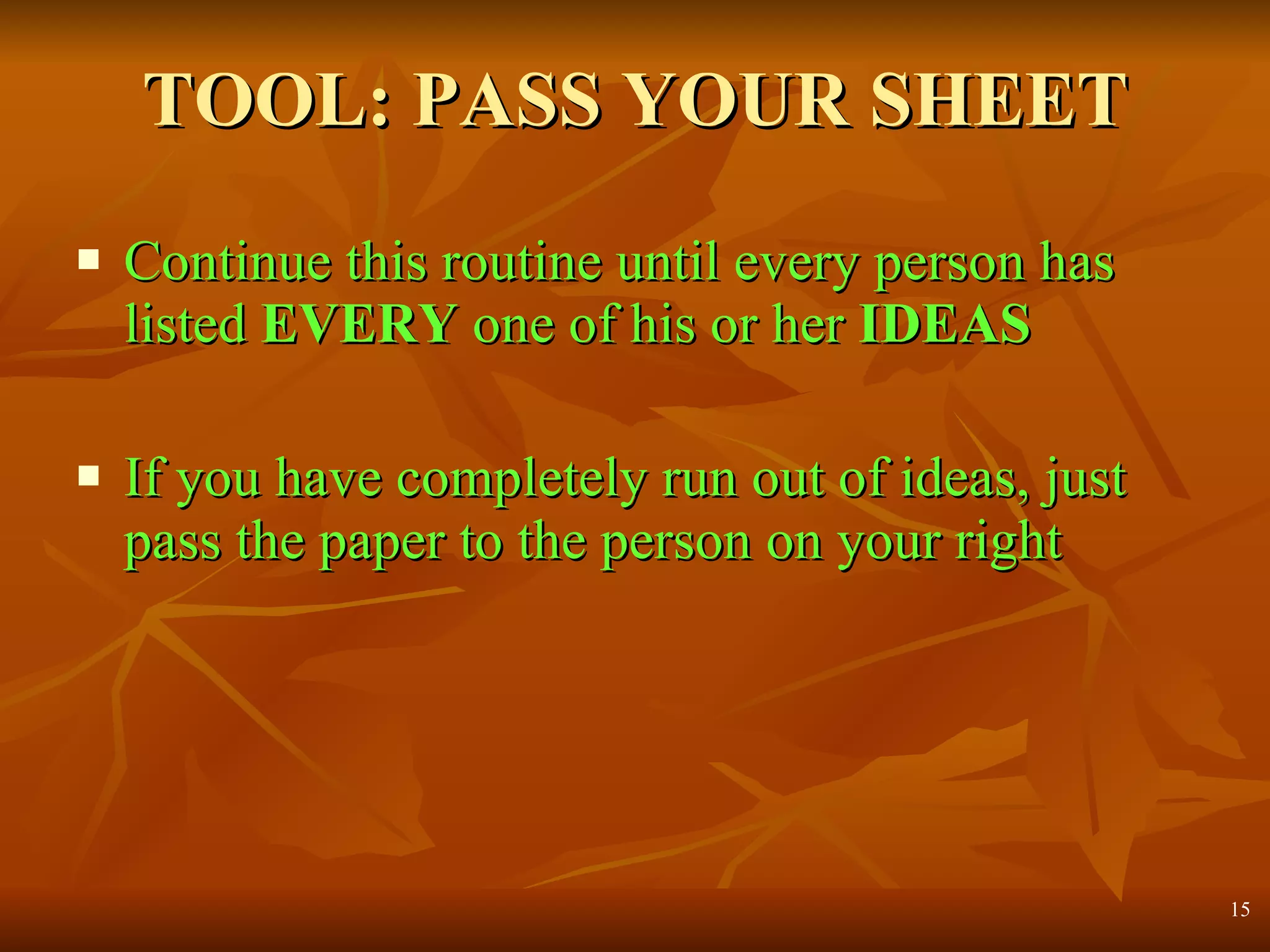 TOOL: PASS YOUR SHEET Continue this routine until every person has listed  EVERY  one of his or her  IDEAS If you have completely run out of ideas, just pass the paper to the person on your right 