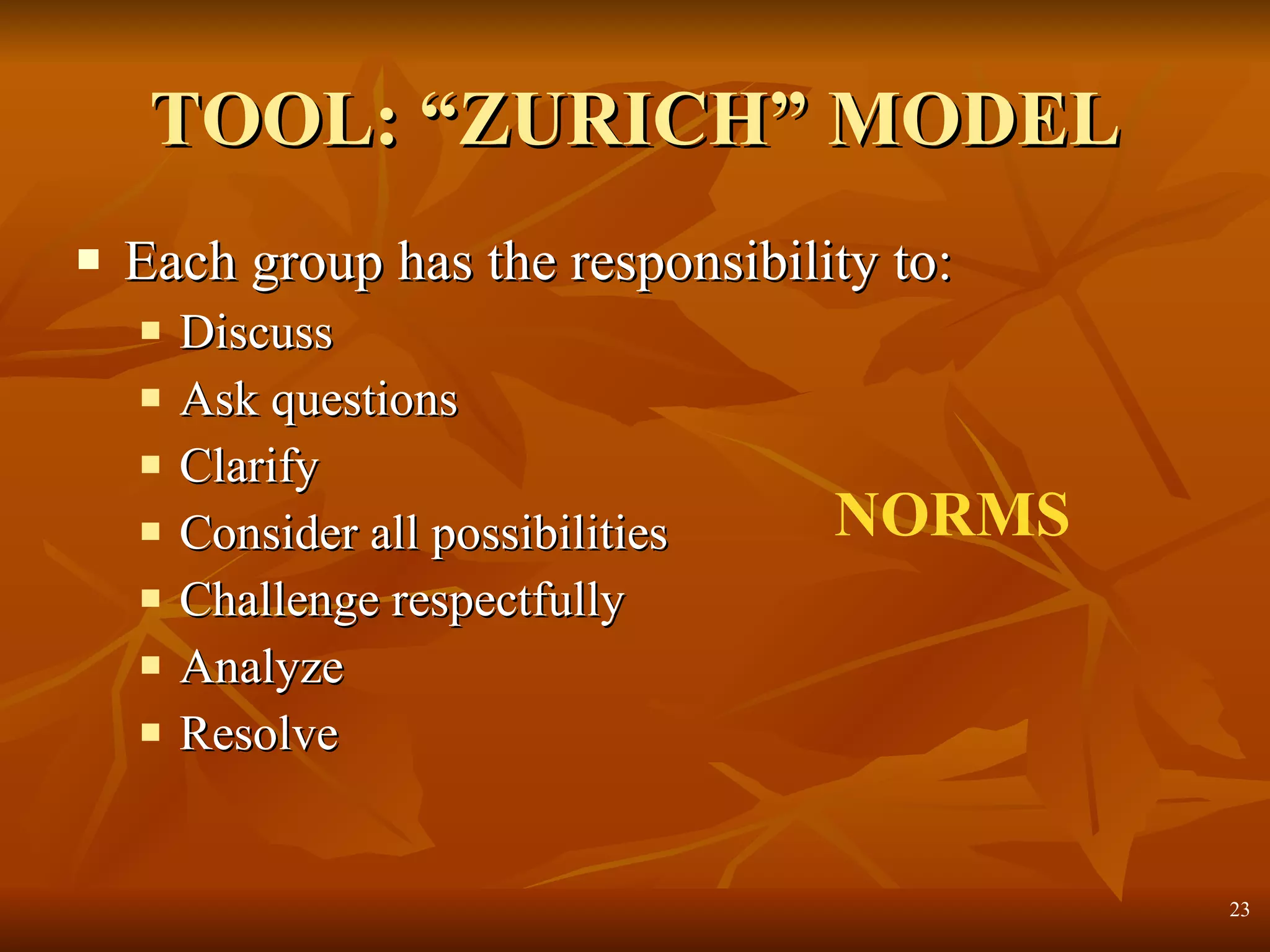 TOOL: “ZURICH” MODEL Each group has the responsibility to: Discuss Ask questions Clarify Consider all possibilities Challenge respectfully Analyze Resolve NORMS 
