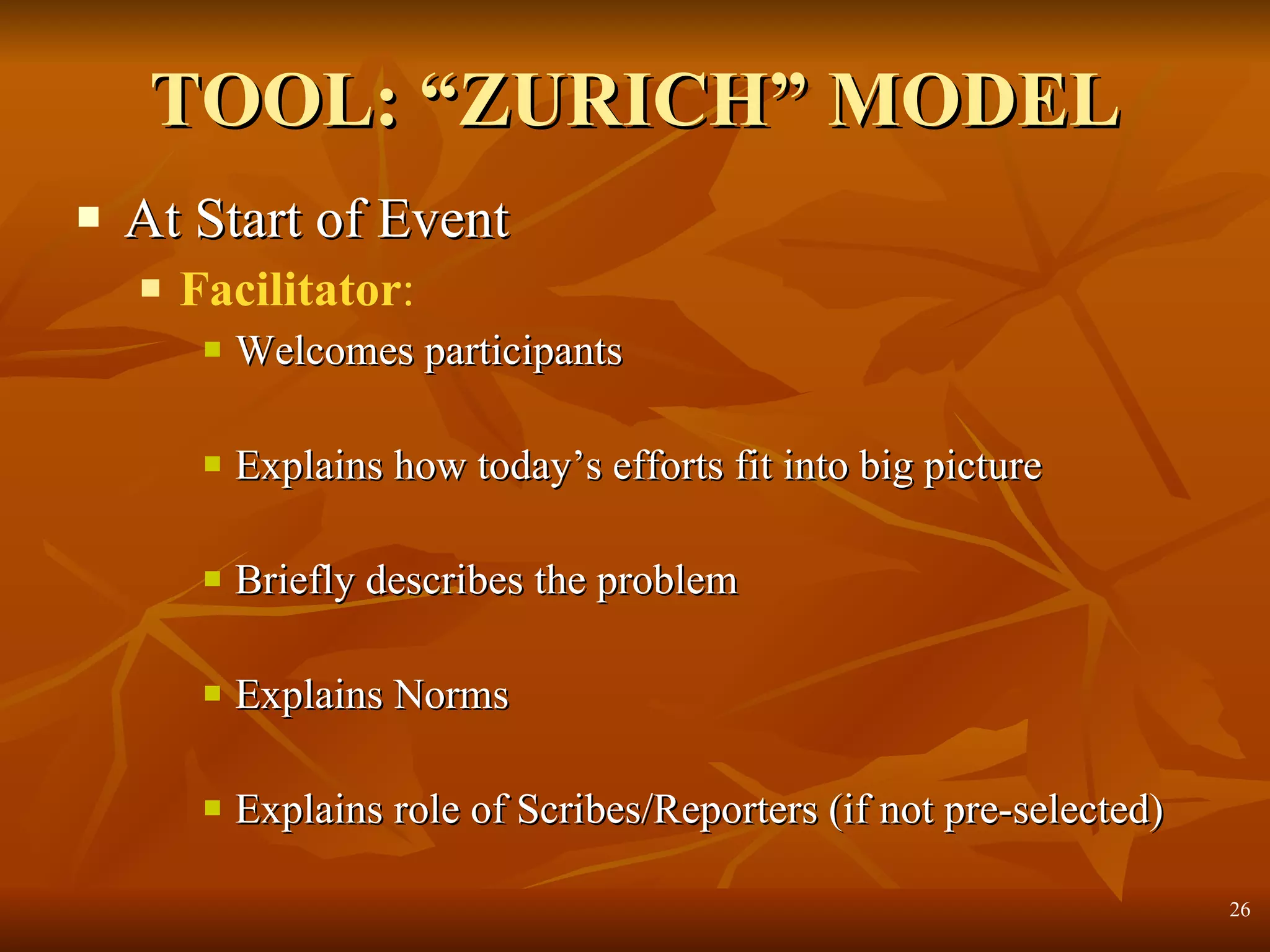 TOOL: “ZURICH” MODEL At Start of Event Facilitator :   Welcomes participants Explains how today’s efforts fit into big picture  Briefly describes the problem Explains Norms Explains role of Scribes/Reporters (if not pre-selected) 
