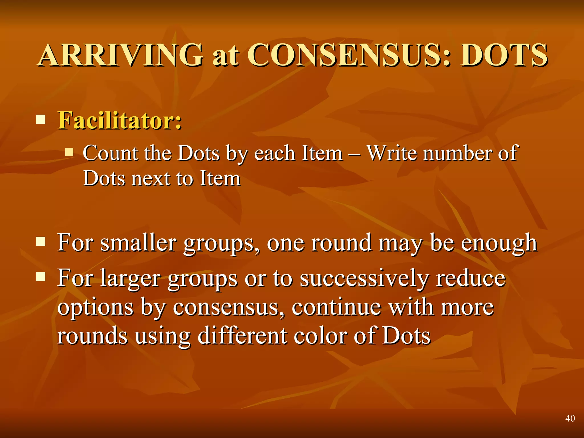 ARRIVING at CONSENSUS: DOTS Facilitator: Count the Dots by each Item – Write number of Dots next to Item For smaller groups, one round may be enough For larger groups or to successively reduce options by consensus, continue with more rounds using different color of Dots 