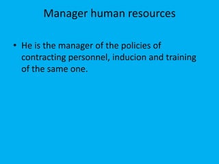 Manager human resources
• He is the manager of the policies of
contracting personnel, inducion and training
of the same one.