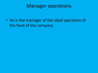 Manager operations
• He is the manager of the ideal operation of
the fleet of the company