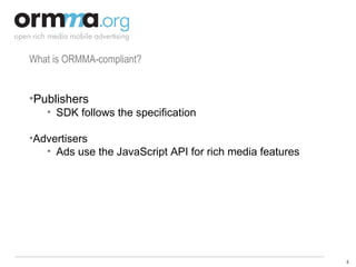 What is ORMMA-compliant? Publishers SDK follows the specification Advertisers Ads use the JavaScript API for rich media features 
