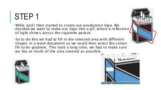 STEP 1
•Millie and I then started to create our production logo. We
decided we want to make our logo into a gif, where a r...