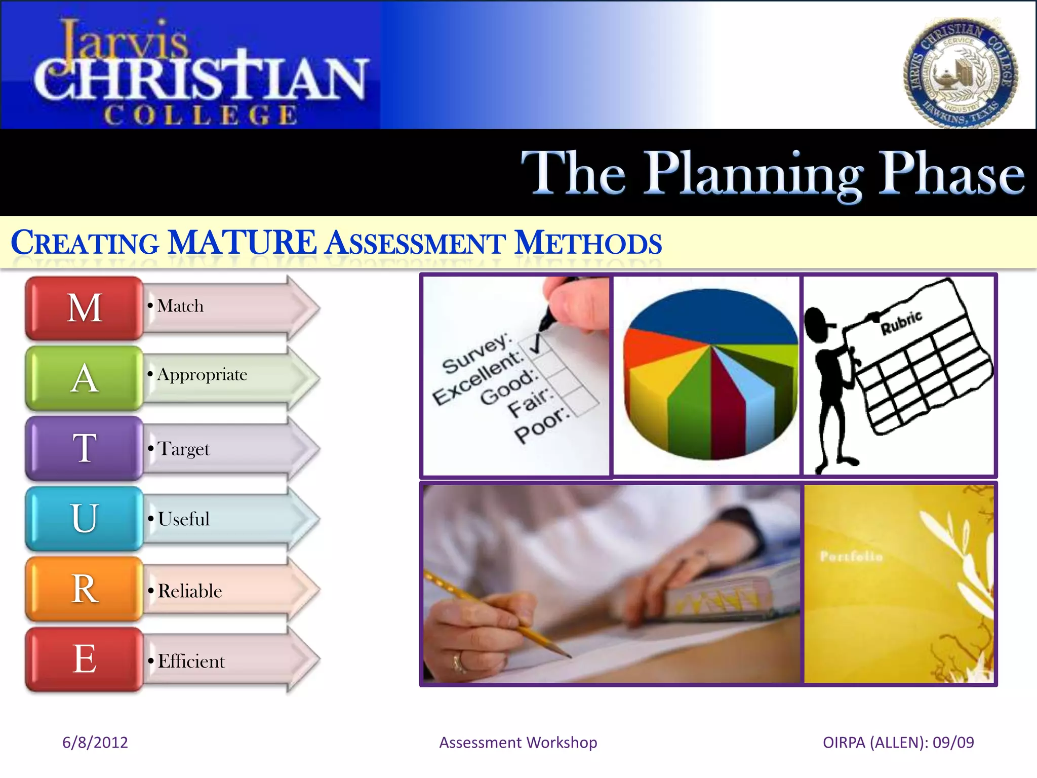 CREATING MATURE ASSESSMENT METHODS
  M          •Match



   A         •Appropriate



   T         •Target


   U         •Useful


   R         •Reliable


   E         •Efficient


  6/8/2012                  Assessment Workshop   OIRPA (ALLEN): 09/09
 
