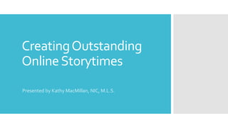 CreatingOutstanding
OnlineStorytimes
Presented by Kathy MacMillan, NIC, M.L.S.
 