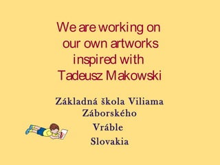 We are working on
our own artworks
inspired with
Tadeusz Makowski
Základná škola Viliama
Záborského
Vráble
Slovakia

 