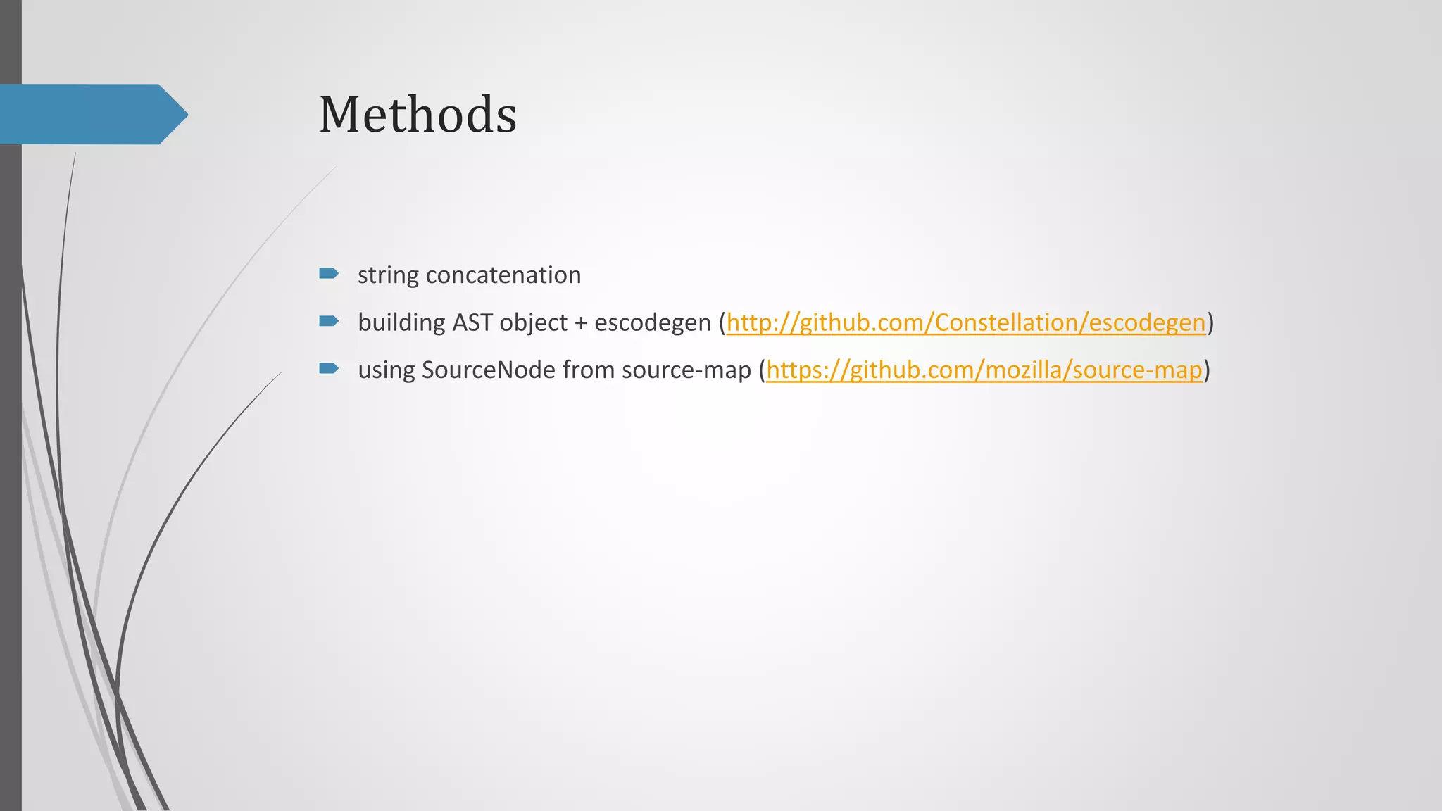 Methods
 string concatenation
 building AST object + escodegen (http://github.com/Constellation/escodegen)
 using SourceNode from source-map (https://github.com/mozilla/source-map)

 