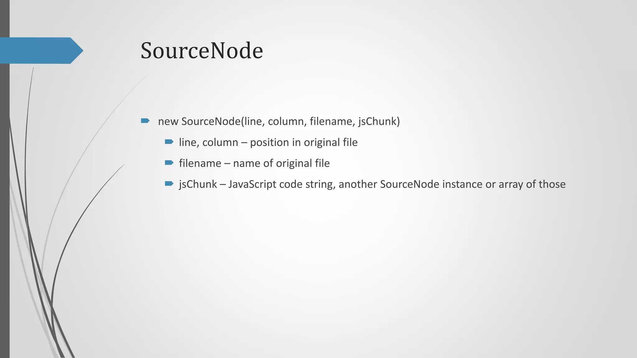 SourceNode
 new SourceNode(line, column, filename, jsChunk)
 line, column – position in original file
 filename – name of original file
 jsChunk – JavaScript code string, another SourceNode instance or array of those

 