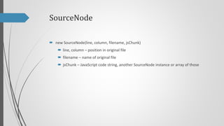 SourceNode
 new SourceNode(line, column, filename, jsChunk)
 line, column – position in original file
 filename – name of original file
 jsChunk – JavaScript code string, another SourceNode instance or array of those

 