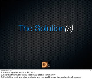 The Solution(s)



Tuesday, April 12, 2011                                                               17

1. Presenting their work at Rio Vista
2. Sharing their work with a local AND global community
3. Publishing their work for students and the world to see in a professional manner
 
