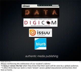 authentic media publishing
Tuesday, April 12, 2011                                                                       19

Always reinforcing the celebration of our student’s talents!
*It REALLY raises the bar when they know that their work will be seen by a global audience.
**I often think that our work is more ‘known’ across global educational communities then
here at home.
 
