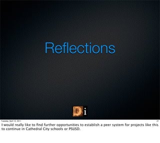 Reﬂections



Tuesday, April 12, 2011                                                                         21

I would really like to ﬁnd further opportunities to establish a peer system for projects like this
to continue in Cathedral City schools or PSUSD.
 