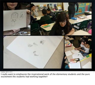 Tuesday, April 12, 2011                                                                     7

I really want to emphasize the inspirational work of the elementary students and the pure
excitement the students had working together!
 