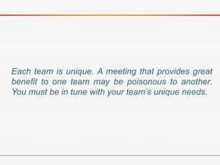 Each team is unique. A meeting that provides great
benefit to one team may be poisonous to another.
You must be in tune wi...