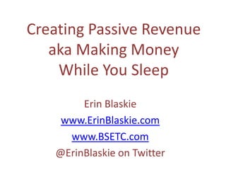 Creating Passive Revenue aka Making Money While You Sleep Erin Blaskie www.ErinBlaskie.com www.BSETC.com @ErinBlaskie on Twitter 
