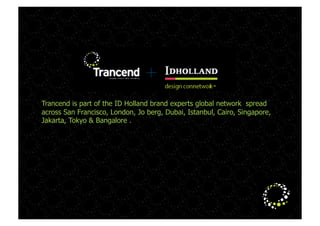 Tuesday, October 6, 2009the
Trancend is part of    ID Holland brand experts global network spread
across San Francisco, London, Jo berg, Dubai, Istanbul, Cairo, Singapore,
Jakarta, Tokyo & Bangalore .
 