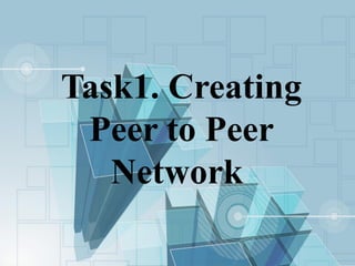 Task1. Creating
Peer to Peer
Network
 