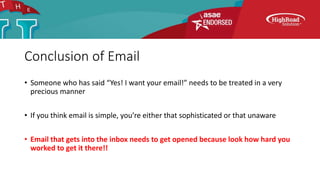 Conclusion of Email
• Someone who has said “Yes! I want your email!” needs to be treated in a very
precious manner
• If you think email is simple, you’re either that sophisticated or that unaware
• Email that gets into the inbox needs to get opened because look how hard you
worked to get it there!!
 